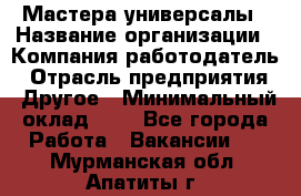 Мастера-универсалы › Название организации ­ Компания-работодатель › Отрасль предприятия ­ Другое › Минимальный оклад ­ 1 - Все города Работа » Вакансии   . Мурманская обл.,Апатиты г.